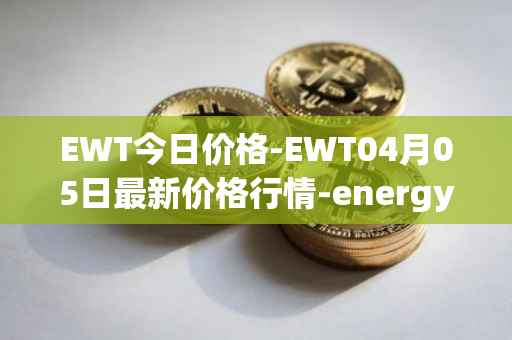 EWT今日价格-EWT04月05日最新价格行情-energy-web-token最新走势消息