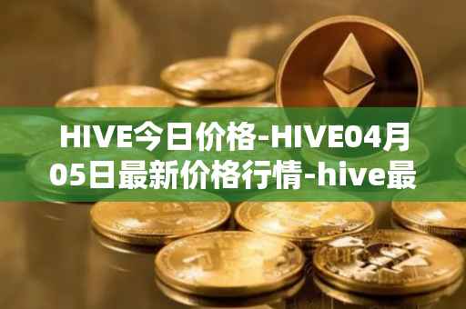 HIVE今日价格-HIVE04月05日最新价格行情-hive最新走势消息