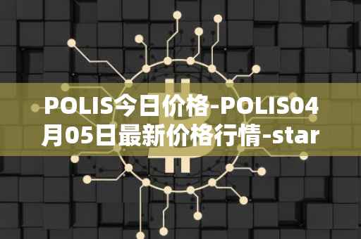 POLIS今日价格-POLIS04月05日最新价格行情-star-atlas-dao最新走势消息