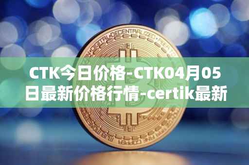 CTK今日价格-CTK04月05日最新价格行情-certik最新走势消息