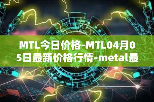 MTL今日价格-MTL04月05日最新价格行情-metal最新走势消息