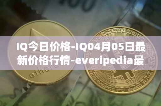 IQ今日价格-IQ04月05日最新价格行情-everipedia最新走势消息
