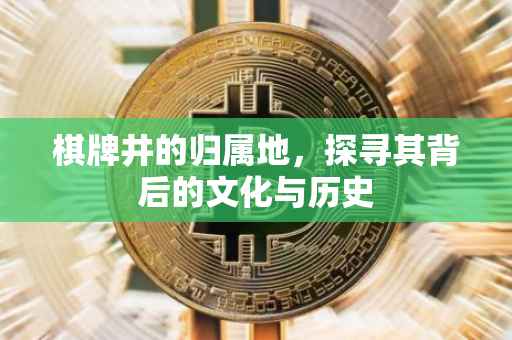 棋牌井的归属地，探寻其背后的文化与历史