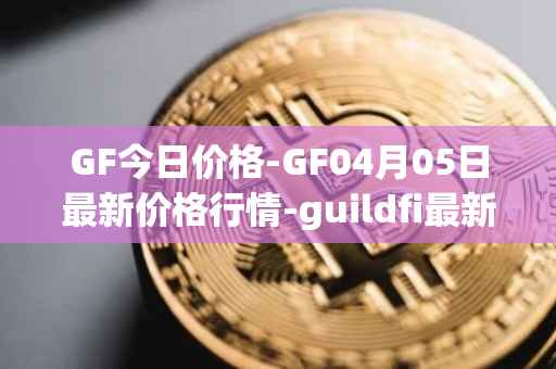 GF今日价格-GF04月05日最新价格行情-guildfi最新走势消息