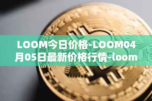 LOOM今日价格-LOOM04月05日最新价格行情-loom-network最新走势消息