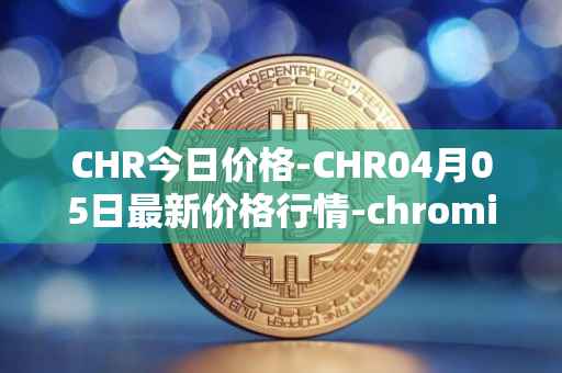 CHR今日价格-CHR04月05日最新价格行情-chromia最新走势消息