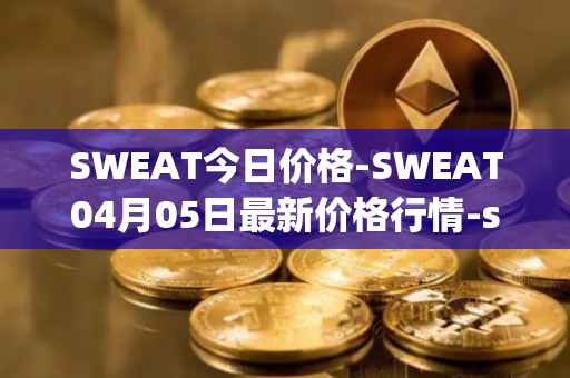 SWEAT今日价格-SWEAT04月05日最新价格行情-sweateconomy最新走势消息