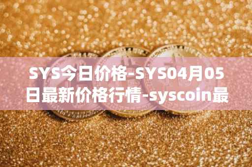 SYS今日价格-SYS04月05日最新价格行情-syscoin最新走势消息