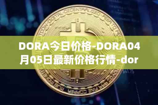 DORA今日价格-DORA04月05日最新价格行情-dora-factory最新走势消息