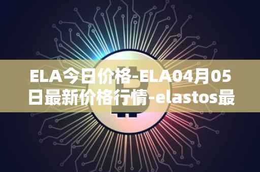 ELA今日价格-ELA04月05日最新价格行情-elastos最新走势消息