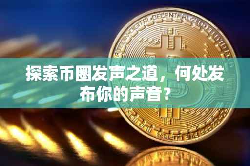 探索币圈发声之道，何处发布你的声音？