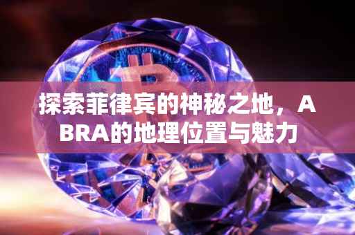 探索菲律宾的神秘之地，ABRA的地理位置与魅力