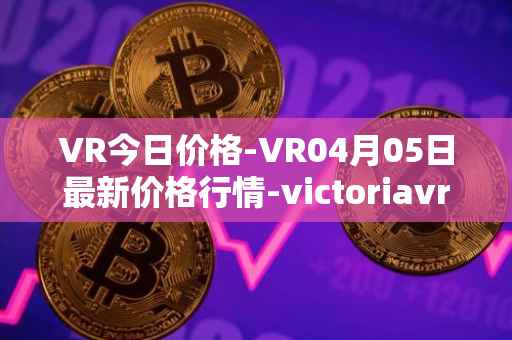 VR今日价格-VR04月05日最新价格行情-victoriavrtokens最新走势消息