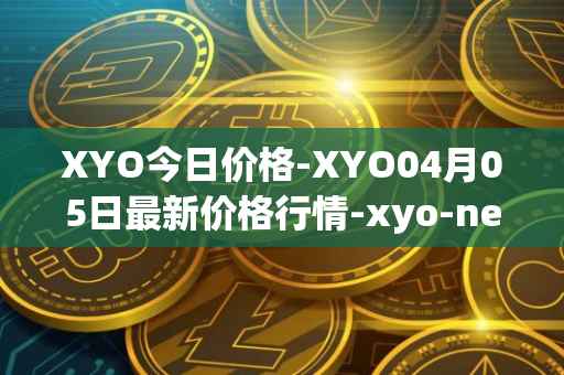 XYO今日价格-XYO04月05日最新价格行情-xyo-network最新走势消息