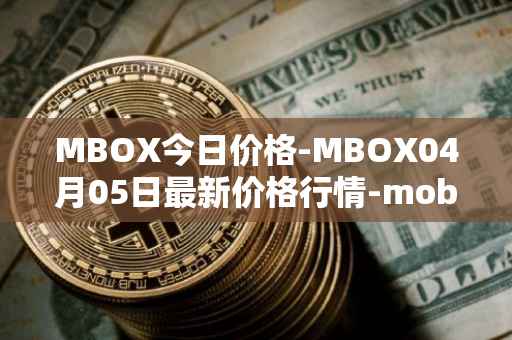 MBOX今日价格-MBOX04月05日最新价格行情-mobox最新走势消息