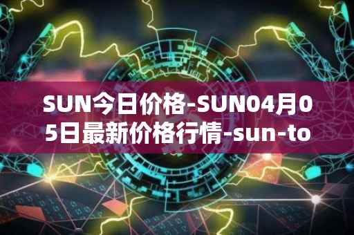 SUN今日价格-SUN04月05日最新价格行情-sun-token-new最新走势消息