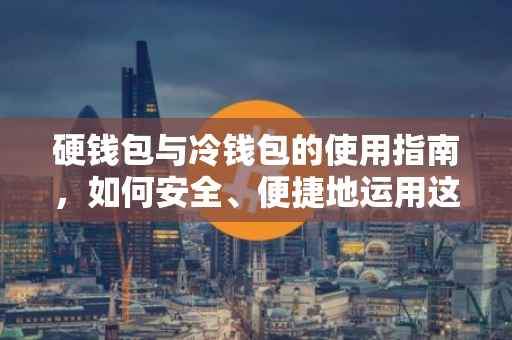 硬钱包与冷钱包的使用指南，如何安全、便捷地运用这两种钱包进行数字资产管理