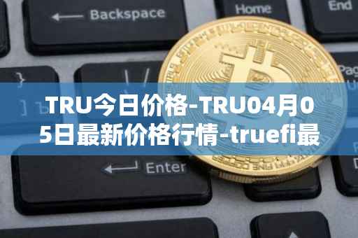 TRU今日价格-TRU04月05日最新价格行情-truefi最新走势消息