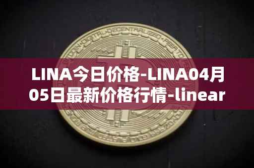 LINA今日价格-LINA04月05日最新价格行情-linear最新走势消息