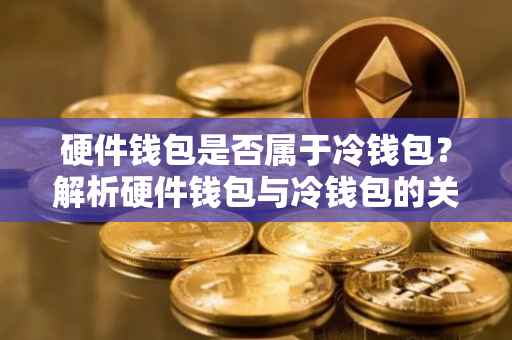 硬件钱包是否属于冷钱包？解析硬件钱包与冷钱包的关系