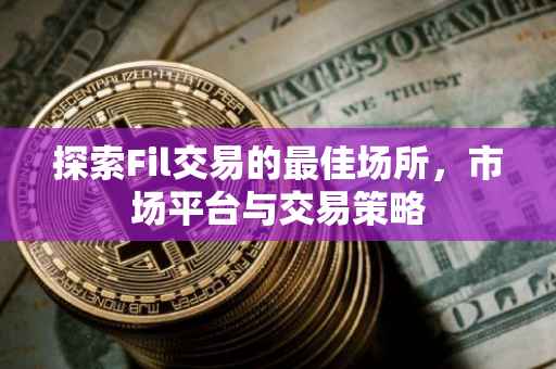 探索Fil交易的最佳场所，市场平台与交易策略