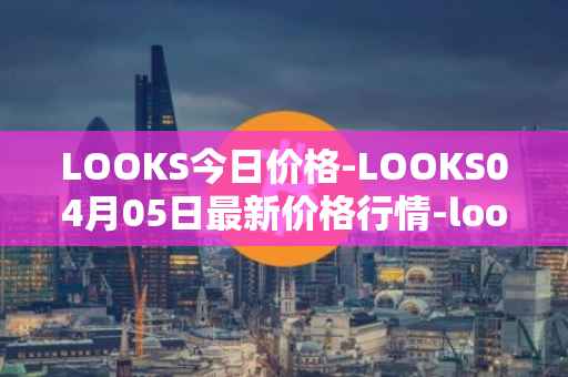 LOOKS今日价格-LOOKS04月05日最新价格行情-looksrare最新走势消息