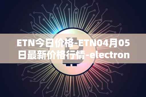 ETN今日价格-ETN04月05日最新价格行情-electroneum最新走势消息