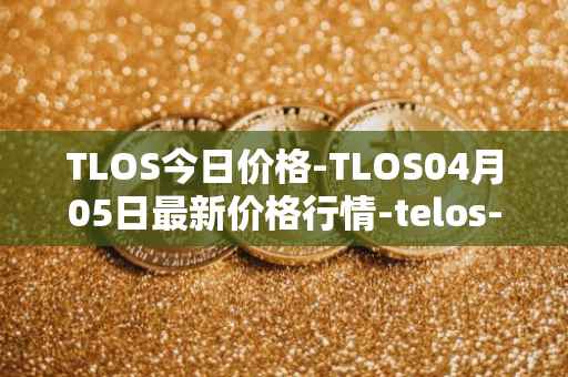 TLOS今日价格-TLOS04月05日最新价格行情-telos-blockchain-network最新走势消息