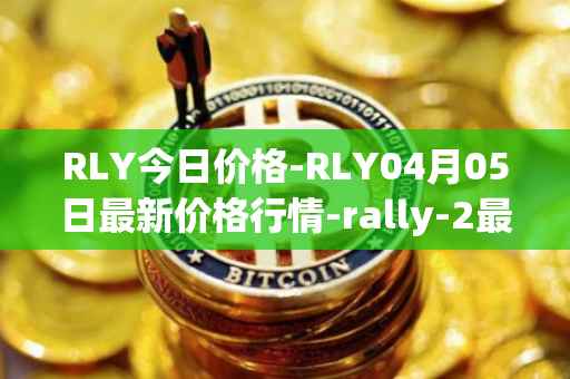 RLY今日价格-RLY04月05日最新价格行情-rally-2最新走势消息