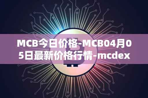 MCB今日价格-MCB04月05日最新价格行情-mcdex最新走势消息
