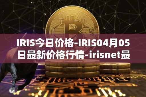 IRIS今日价格-IRIS04月05日最新价格行情-irisnet最新走势消息