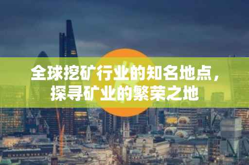全球挖矿行业的知名地点，探寻矿业的繁荣之地