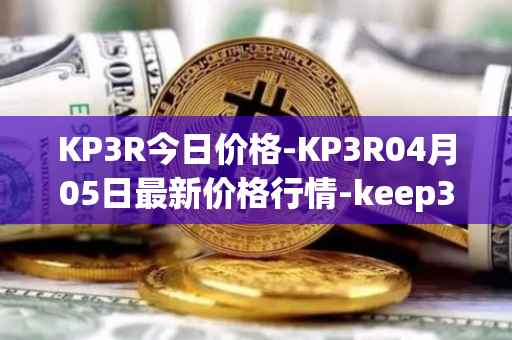 KP3R今日价格-KP3R04月05日最新价格行情-keep3rv1最新走势消息