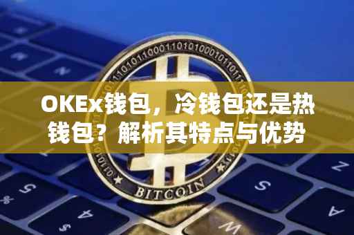 OKEx钱包，冷钱包还是热钱包？解析其特点与优势