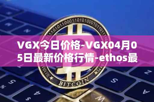 VGX今日价格-VGX04月05日最新价格行情-ethos最新走势消息