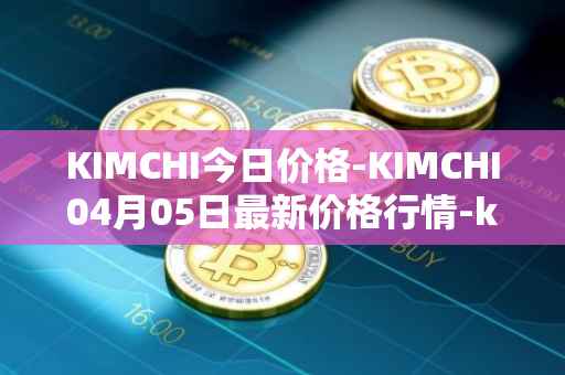 KIMCHI今日价格-KIMCHI04月05日最新价格行情-kimchi-finance最新走势消息