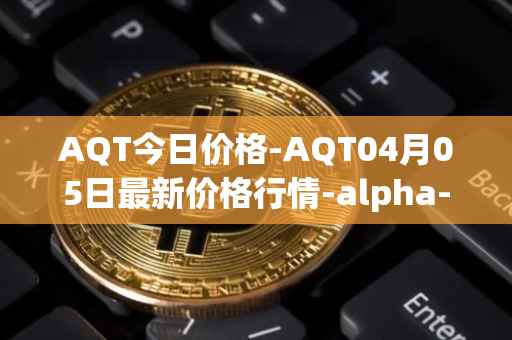 AQT今日价格-AQT04月05日最新价格行情-alpha-quark-token最新走势消息