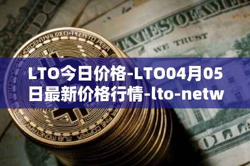 LTO今日价格-LTO04月05日最新价格行情-lto-network最新走势消息