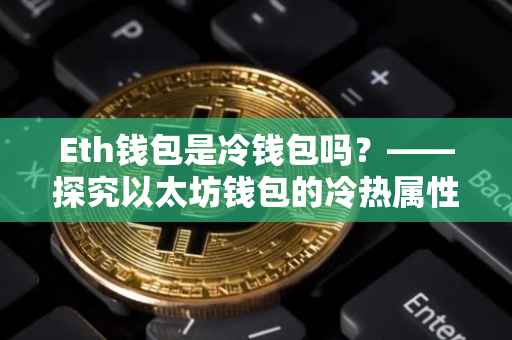 Eth钱包是冷钱包吗？——探究以太坊钱包的冷热属性