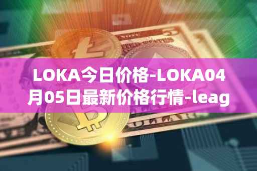 LOKA今日价格-LOKA04月05日最新价格行情-leagueofkingdomsarena最新走势消息