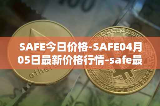 SAFE今日价格-SAFE04月05日最新价格行情-safe最新走势消息