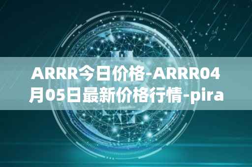 ARRR今日价格-ARRR04月05日最新价格行情-pirate-chain最新走势消息