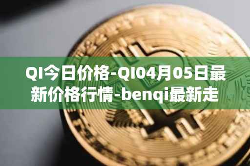QI今日价格-QI04月05日最新价格行情-benqi最新走势消息