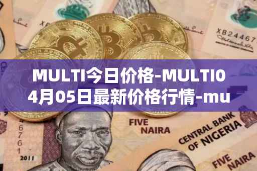 MULTI今日价格-MULTI04月05日最新价格行情-multichain最新走势消息