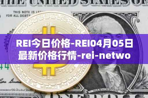 REI今日价格-REI04月05日最新价格行情-rei-network最新走势消息