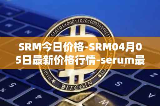 SRM今日价格-SRM04月05日最新价格行情-serum最新走势消息