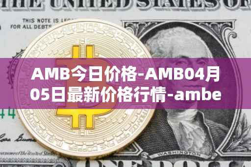 AMB今日价格-AMB04月05日最新价格行情-amber最新走势消息