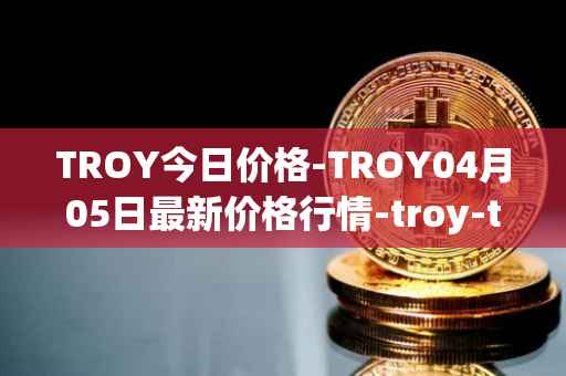 TROY今日价格-TROY04月05日最新价格行情-troy-trade最新走势消息