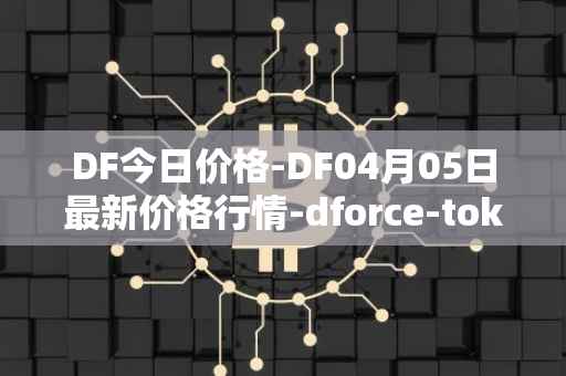 DF今日价格-DF04月05日最新价格行情-dforce-token最新走势消息