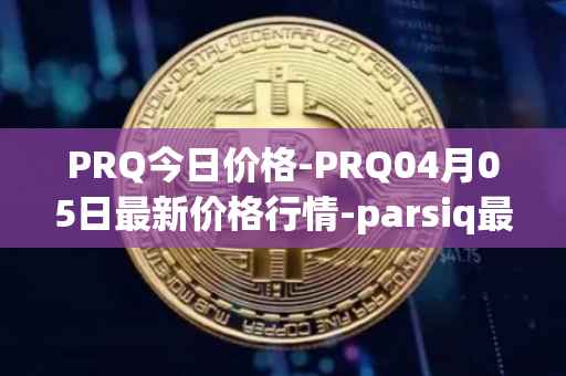 PRQ今日价格-PRQ04月05日最新价格行情-parsiq最新走势消息